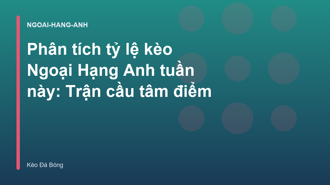 Phân tích tỷ lệ kèo Ngoại Hạng Anh tuần này: Trận cầu tâm điểm