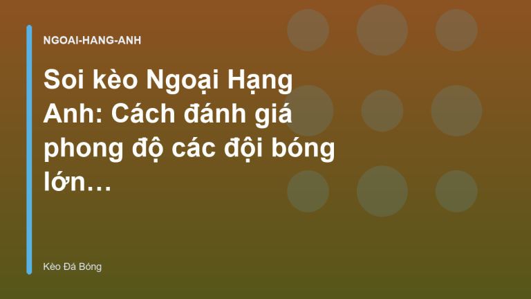 Soi kèo Ngoại Hạng Anh: Cách đánh giá phong độ các đội bóng lớn - Kèo Đá Bóng